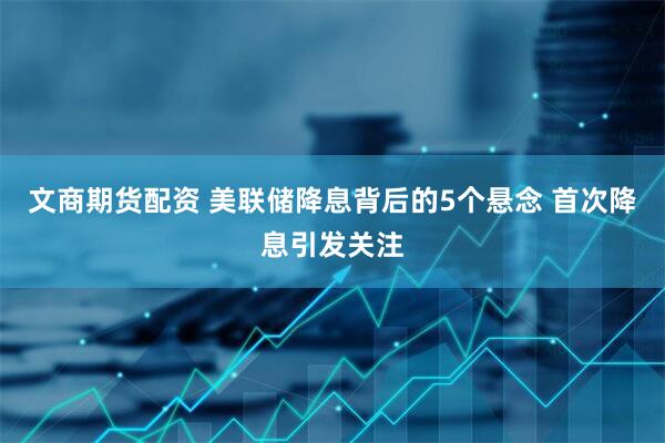 文商期货配资 美联储降息背后的5个悬念 首次降息引发关注