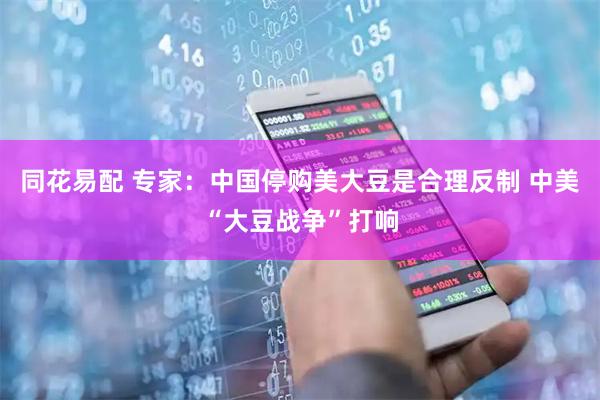 同花易配 专家：中国停购美大豆是合理反制 中美“大豆战争”打响