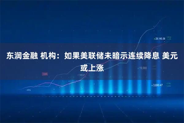 东润金融 机构：如果美联储未暗示连续降息 美元或上涨
