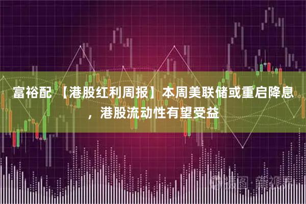 富裕配 【港股红利周报】本周美联储或重启降息，港股流动性有望受益