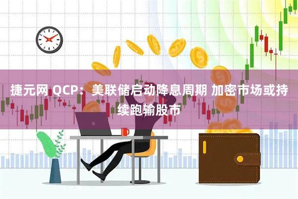 捷元网 QCP：美联储启动降息周期 加密市场或持续跑输股市