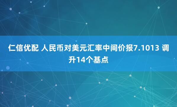 仁信优配 人民币对美元汇率中间价报7.1013 调升14个基点