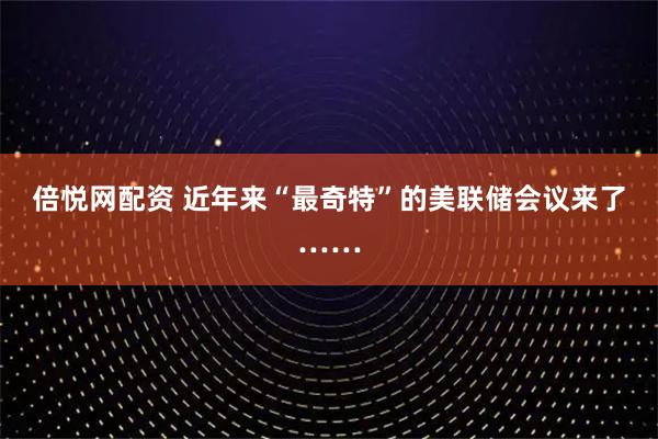 倍悦网配资 近年来“最奇特”的美联储会议来了……