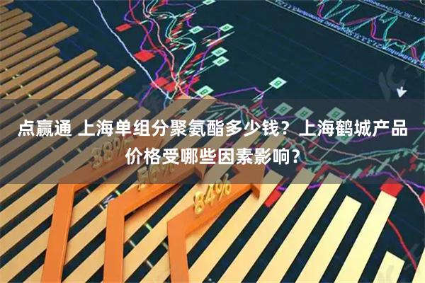 点赢通 上海单组分聚氨酯多少钱？上海鹤城产品价格受哪些因素影响？