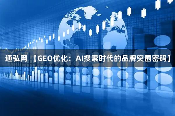 通弘网 【GEO优化：AI搜索时代的品牌突围密码】