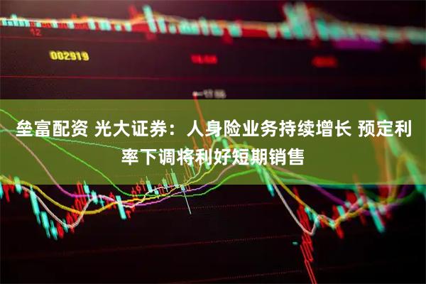 垒富配资 光大证券：人身险业务持续增长 预定利率下调将利好短期销售