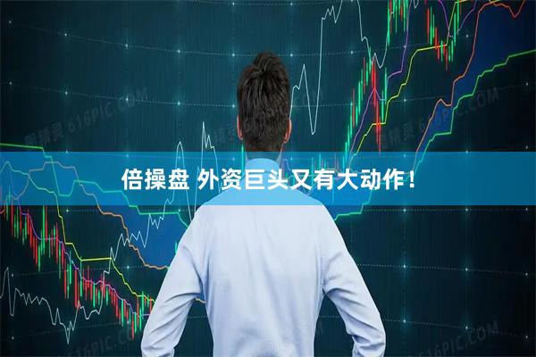 倍操盘 外资巨头又有大动作！