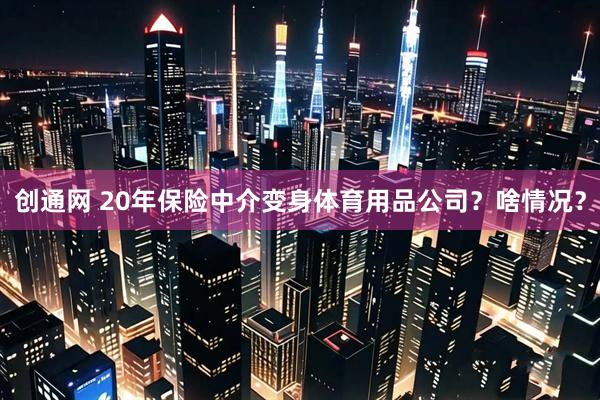 创通网 20年保险中介变身体育用品公司？啥情况？