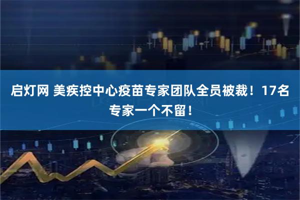 启灯网 美疾控中心疫苗专家团队全员被裁！17名专家一个不留！