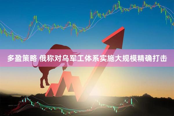 多盈策略 俄称对乌军工体系实施大规模精确打击