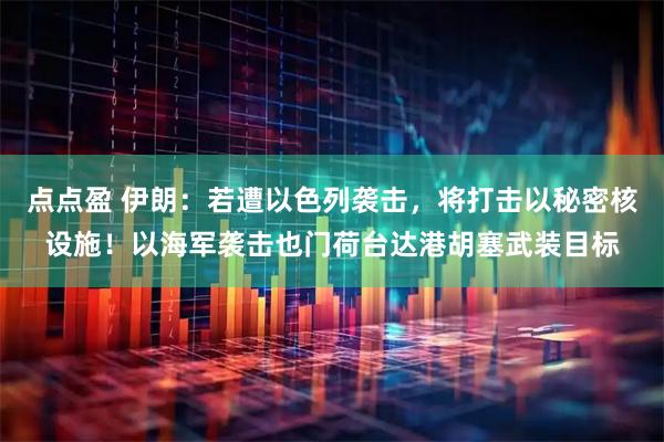 点点盈 伊朗：若遭以色列袭击，将打击以秘密核设施！以海军袭击也门荷台达港胡塞武装目标