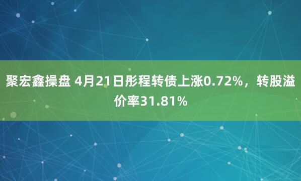 聚宏鑫操盘 4月21日彤程转债上涨0.72%，转股溢价率31.81%