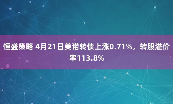 恒盛策略 4月21日美诺转债上涨0.71%，转股溢价率113.8%