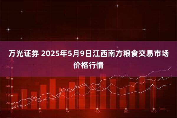 万光证券 2025年5月9日江西南方粮食交易市场价格行情