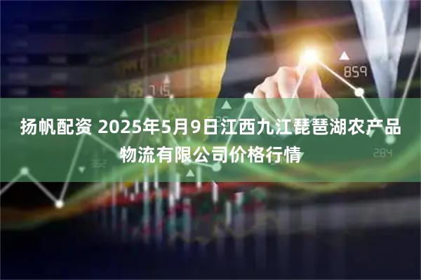 扬帆配资 2025年5月9日江西九江琵琶湖农产品物流有限公司价格行情