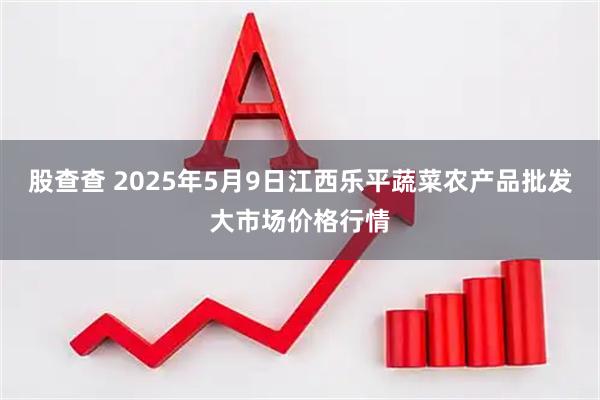 股查查 2025年5月9日江西乐平蔬菜农产品批发大市场价格行情