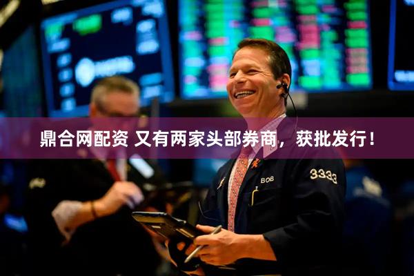 鼎合网配资 又有两家头部券商，获批发行！