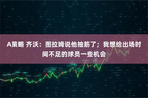 A策略 齐沃：图拉姆说他抽筋了；我想给出场时间不足的球员一些机会