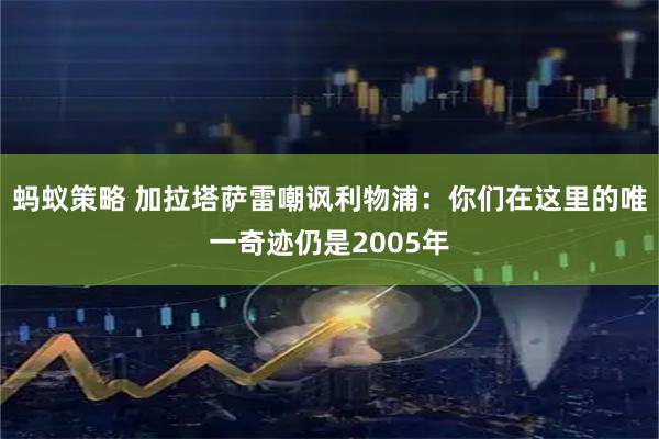 蚂蚁策略 加拉塔萨雷嘲讽利物浦：你们在这里的唯一奇迹仍是2005年