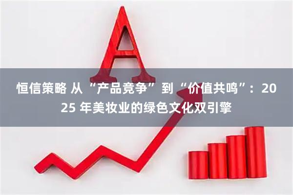恒信策略 从 “产品竞争” 到 “价值共鸣”：2025 年美妆业的绿色文化双引擎