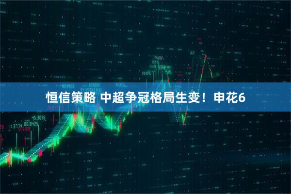 恒信策略 中超争冠格局生变！申花6