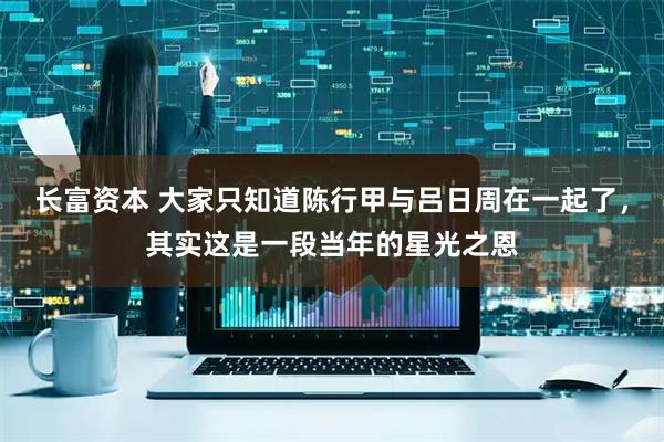 长富资本 大家只知道陈行甲与吕日周在一起了，其实这是一段当年的星光之恩