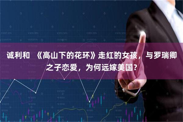 诚利和  《高山下的花环》走红的女孩，与罗瑞卿之子恋爱，为何远嫁美国？
