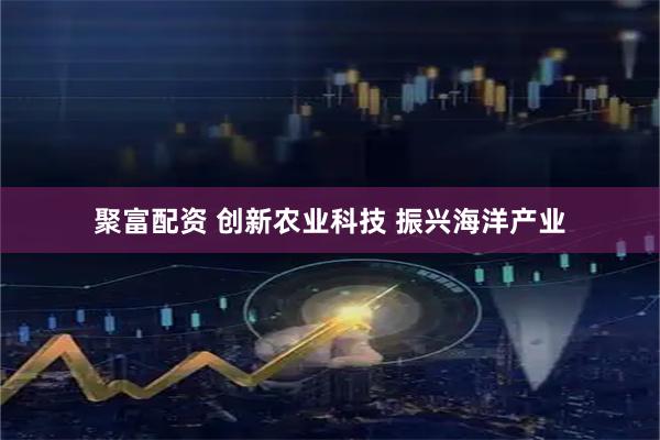 聚富配资 创新农业科技 振兴海洋产业