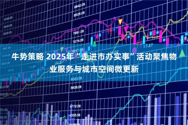 牛势策略 2025年“走进市办实事”活动聚焦物业服务与城市空间微更新