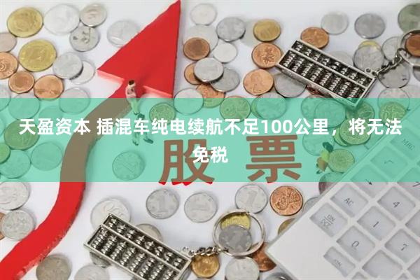 天盈资本 插混车纯电续航不足100公里，将无法免税