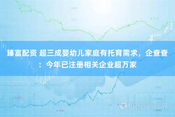 臻富配资 超三成婴幼儿家庭有托育需求，企查查：今年已注册相关企业超万家