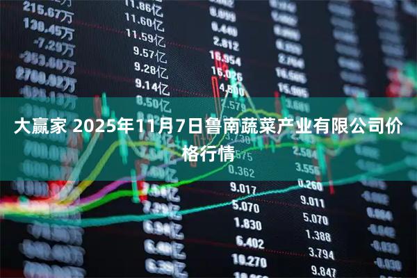 大赢家 2025年11月7日鲁南蔬菜产业有限公司价格行情