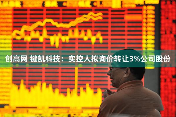 创高网 键凯科技：实控人拟询价转让3%公司股份