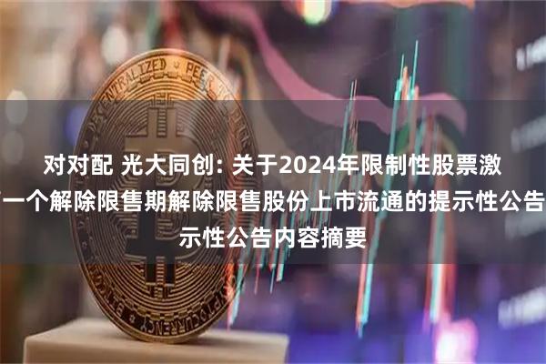 对对配 光大同创: 关于2024年限制性股票激励计划第一个解除限售期解除限售股份上市流通的提示性公告内容摘要