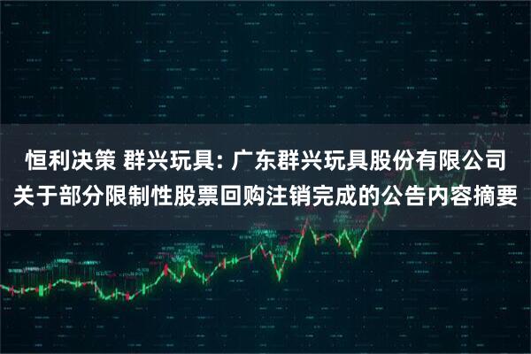 恒利决策 群兴玩具: 广东群兴玩具股份有限公司关于部分限制性股票回购注销完成的公告内容摘要