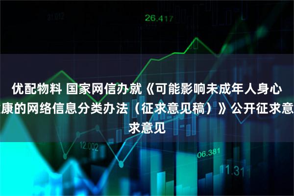 优配物料 国家网信办就《可能影响未成年人身心健康的网络信息分类办法（征求意见稿）》公开征求意见