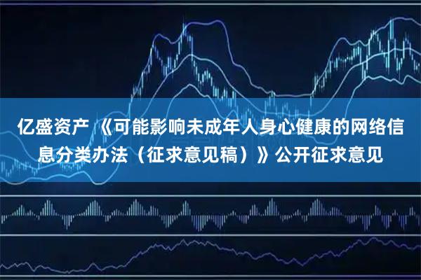 亿盛资产 《可能影响未成年人身心健康的网络信息分类办法（征求意见稿）》公开征求意见