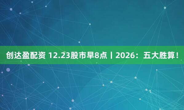 创达盈配资 12.23股市早8点丨2026：五大胜算！