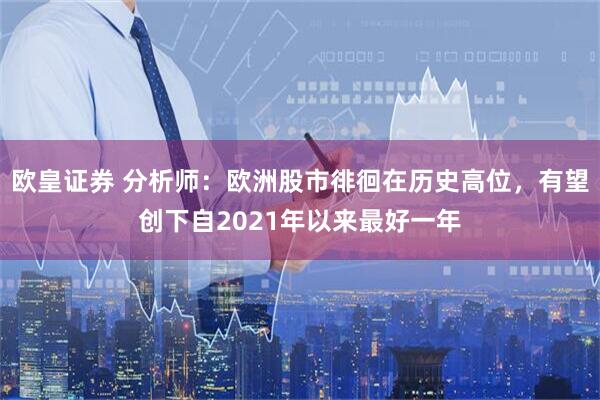 欧皇证券 分析师：欧洲股市徘徊在历史高位，有望创下自2021年以来最好一年