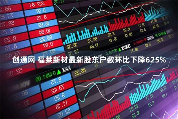 创通网 福莱新材最新股东户数环比下降625%