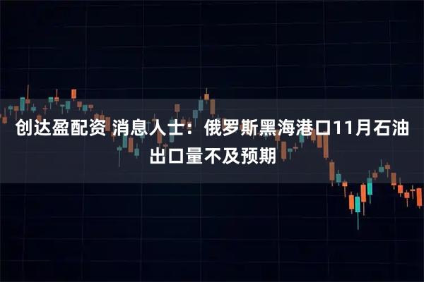 创达盈配资 消息人士：俄罗斯黑海港口11月石油出口量不及预期