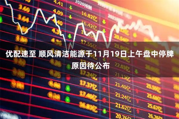 优配速至 顺风清洁能源于11月19日上午盘中停牌 原因待公布