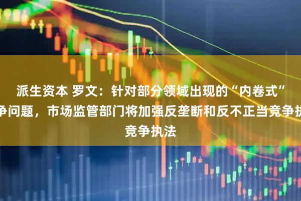派生资本 罗文：针对部分领域出现的“内卷式”竞争问题，市场监管部门将加强反垄断和反不正当竞争执法