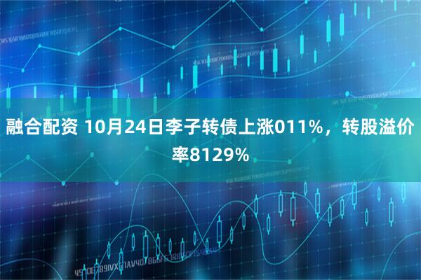 融合配资 10月24日李子转债上涨011%，转股溢价率8129%