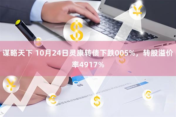 谋略天下 10月24日灵康转债下跌005%，转股溢价率4917%