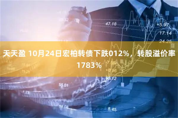 天天盈 10月24日宏柏转债下跌012%，转股溢价率1783%