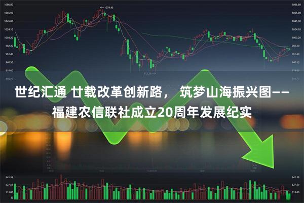 世纪汇通 廿载改革创新路， 筑梦山海振兴图——福建农信联社成立20周年发展纪实