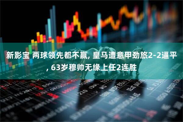 新影宝 两球领先都不赢, 皇马遭意甲劲旅2-2逼平, 63岁穆帅无缘上任2连胜