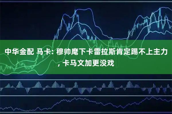 中华金配 马卡: 穆帅麾下卡雷拉斯肯定踢不上主力, 卡马文加更没戏